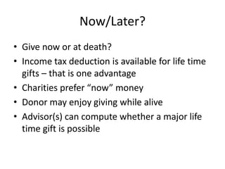 Now/Later?
• Give now or at death?
• Income tax deduction is available for life time
  gifts – that is one advantage
• Cha...