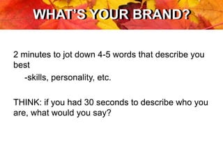 WHAT’S YOUR BRAND?WHAT’S YOUR BRAND?
2 minutes to jot down 4-5 words that describe you
best
-skills, personality, etc.
THINK: if you had 30 seconds to describe who you
are, what would you say?
 