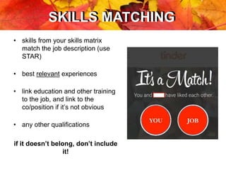 SKILLS MATCHINGSKILLS MATCHING
• skills from your skills matrix
match the job description (use
STAR)
• best relevant experiences
• link education and other training
to the job, and link to the
co/position if it’s not obvious
• any other qualifications
if it doesn’t belong, don’t include
it!
 
