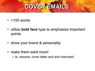 COVER EMAILSCOVER EMAILS
• <150 words
• utilize bold face type to emphasize important
points
• show your brand & personality
• make them want more!
– ie. resume, cover letter and and interview!
 