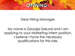 AGENDAOPENINGOPENING
Dear Hiring Manager,
My name is Georgia Sakurai and I am
applying to your Marketing intern position.
I believe I have the necessary
qualifications for this role.
 