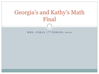 Mrs. Coral 7th period, 2010 Georgia’s and Kathy’s Math Final 