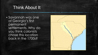 Think About It
▪ Savannah was one
of Georgia’s first
permanent
settlements. Why do
you think colonists
chose this location
back in the 1700s?
 