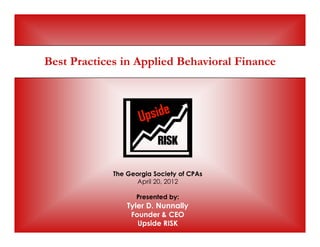 Best Practices in Applied Behavioral Finance




             The Georgia Society of CPAs
                    April 20, 2012

                    Presented by:
                 Tyler D. Nunnally
                  Founder & CEO
                    Upside RISK
 