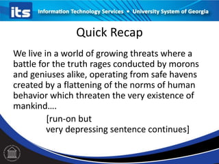 Quick Recap
We live in a world of growing threats where a
battle for the truth rages conducted by morons
and geniuses alike, operating from safe havens
created by a flattening of the norms of human
behavior which threaten the very existence of
mankind….
[run-on but
very depressing sentence continues]

 