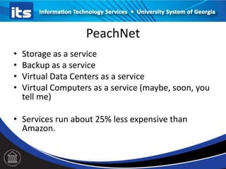 PeachNet
•
•
•
•

Storage as a service
Backup as a service
Virtual Data Centers as a service
Virtual Computers as a service (maybe, soon, you
tell me)

• Services run about 25% less expensive than
Amazon.

 