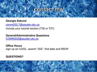 contact me!
Georgia Sakurai
comm202.7@sauder.ubc.ca
include your tutorial section (T36 or T37)
General/Administrative Questions
COMM202@sauder.ubc.ca
Office Hours
sign up on COOL. search “202”. find date and RSVP.
QUESTIONS?
contact me!
 