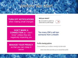 before we start…
TURN OFF NOTIFICATIONS
when making small changes
DON’T MARK A
CONNECTION as “I don’t
know” unless they are
negatively impacting you
MANAGE YOUR PRIVACY
so that you can creep in
secret
Too many IDK’s will ban
someone from LinkedIn
before we start…
 
