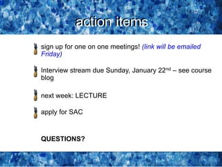 action items
sign up for one on one meetings! (link will be emailed
Friday)
Interview stream due Sunday, January 22nd – see course
blog
next week: LECTURE
apply for SAC
QUESTIONS?
action items
 