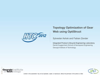 Topology Optimization of Gear
                                                            Web using OptiStruct

                                                            Sylvester Ashok and Fabian Zender
                                                            Integrated Product Lifecycle Engineering Laboratory
                                                            Daniel Guggenheim School of Aerospace Engineering
                                                            Georgia Institute of Technology




Content in this presentation may not be duplicated, copied, or reproduced, without the permission of the authors or Altair
 