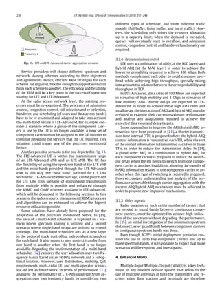 226 I.F. Akyildiz et al. / Physical Communication 3 (2010) 217–244
Fig. 13. LTE and LTE-Advanced carrier aggregation scenario.
Service providers will choose different spectrum and
network sharing schemes according to their objectives
and agreements. Hence, efficient RRM strategies for each
scheme are required, flexible enough to support evolution
from each scheme to another. The efficiency and flexibility
of the RRM will be a key point in the success of spectrum
sharing for LTE and LTE-Advanced.
At the radio access network level, the existing pro-
cesses must be re-examined. The processes of admission
control, congestion control, cell selection and re-selection,
handover, and scheduling (of users and data across bands)
have to be re-examined and adapted to take into account
the multi-band nature of LTE-Advanced. For example, con-
sider a scenario where a group of the component carri-
ers in use by the UE is no longer available. A new set of
component carriers must be assigned to the UE in order to
continue providing the services that the UE required. This
situation could trigger any of the processes mentioned
before.
Another possible scenario is the one depicted in Fig. 13.
The LTE-Advanced UE is within the transmission range
of an LTE-Advanced eNB and an LTE eNB. The UE has
the flexibility of using the spectrum band of the LTE eNB
and the extra bands provided through the LTE-Advanced
eNB. In this way, the ‘‘base band’’ (utilized for LTE UEs
within the LTE-Advanced eNB coverage) can be prioritized
for LTE UEs. This scenario of coordinated transmission
from multiple eNBs is possible and enhanced through
the MIMO and CoMP schemes available in LTE-Advanced,
which will be discussed in the following sections. In this
scenario, the radio resource management (RRM) processes
and algorithms can be enhanced to achieve the highest
resource utilization possible.
Some solutions have already been proposed for the
adaptation of the processes mentioned before. In [31],
the idea of a multi-band scheduler is explored in a sce-
nario where spectrum sharing is utilized and a second
scenario where single-band relays are utilized to extend
coverage. The multi-band scheduler acts as a new layer
in the protocol stack, controlling independent schedulers
for each band. It also supports user context transfer from
one band to another when the first band is no longer
available. Regarding the implementation of a multi-band
scheduler, [32] explores the user allocation over two fre-
quency bands based on an HSDPA network and a subop-
timal solution. However, user distribution, mobility, QoS
requirements, multi-radio UE, and multi-operator scenar-
ios are left as future work. In terms of performance, [33]
analyzed the performance of LTE-Advanced spectrum ag-
gregation over two frequency bands by considering two
different types of scheduler, and three different traffic
models (full buffer, finite buffer, and burst traffic). How-
ever, the scheduling only solves the resource allocation
up to a capacity limit; when the demand is increased,
queues will eventually start to overflow, and admission
control, congestion control, and handover functionality are
required.
3.3.4. Retransmission control
LTE uses a combination of ARQ (at the RLC layer) and
hybrid ARQ (at the MAC layer) in order to achieve the
low error probability required to achieve 100 Mbps. Both
methods complement each other to avoid excessive over-
head while achieving high throughput, specially taking
into account the relation between the error probability and
throughput in TCP.
In LTE-Advanced, data rates of 100 Mbps are expected
in scenarios of high mobility and 1 Gbps in scenarios of
low mobility. Also, shorter delays are expected in LTE-
Advanced. In order to achieve these high data rates and
small delay, the interaction of ARQ and hybrid ARQ must be
revisited to examine their current maximum performance
and analyze any adaptations required to achieve the
expected data rates and delay targets.
Some approaches to improve the ARQ/hybrid-ARQ in-
teraction have been proposed. In [21], a shorter transmis-
sion time interval (TTI) is proposed where the hybrid-ARQ
control information is transmitted each TTI, while the rest
of the control information is transmitted each two or three
TTIs, in order to reduce the transmission delay. In [34],
a global outer ARQ in a combination of hybrid ARQ for
each component carrier is proposed to reduce the switch-
ing delay when the UE needs to switch from one compo-
nent carrier to another. In addition, allowing the transfer of
HARQ information related to one component carrier to an-
other when this type of switching is required is proposed.
However, deeper understanding and analysis of the per-
formance achievable through carrier aggregation with the
current ARQ/hybrid-ARQ mechanism must be achieved in
order to propose new improved mechanisms.
3.3.5. Other aspects
Radio parameters, such as the number of carriers that
are needed as guard bands between contiguous compo-
nent carriers, must be optimized to achieve high utiliza-
tion of the spectrum without degrading the performance.
In [35], an initial investigation of the minimum spectrum
distance (carrier guard band) between component carriers
in contiguous spectrum bands was done.
Even though 3GPP’s initial deployment scenarios con-
sider the use of up to five component carriers and up to
three spectrum bands, it is reasonable to expect that more
scenarios will be required and investigated.
4. Enhanced MIMO
Multiple-Input Multiple-Output (MIMO) is a key tech-
nique in any modern cellular system that refers to the
use of multiple antennas at both the transmitter and re-
ceiver sides. Base stations and terminals are therefore
 