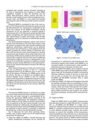 I.F. Akyildiz et al. / Physical Communication 3 (2010) 217–244 227
equipped with multiple antenna elements intended to
be used in transmission and reception to make MIMO
capabilities available at both the downlink and the
uplink. Next-generation cellular systems will have to
provide a large number of users with very high data trans-
mission rates, and MIMO is a very useful tool towards
increasing the spectral efficiency of the wireless transmis-
sion.
Enhanced MIMO is considered as one of the main as-
pects of LTE-Advanced that will allow the system to meet
the IMT-Advanced rate requirements established by the
ITU-R. The majority of the MIMO technologies already
introduced in LTE are expected to continue playing a
fundamental role in LTE-Advanced, namely beamforming,
spatial multiplexing and spatial diversity. However, fur-
ther improvements in peak, cell-average, and cell-edge
throughput need to be obtained to substantially increase
performance.
The aforementioned techniques require some level of
channel state information (CSI) at the base station so that
the system can adapt to the radio channel conditions and
significant performance improvement can be obtained.
TDD systems this information is easily gathered from the
uplink, provided the channel fading is sufficiently slow,
due to the fact that the same carrier frequency is used for
transmission and reception. On the other hand, due to the
asymmetry of FDD systems, feedback information over the
reverse link is required. Full CSI could cause an additional
overhead that might be excessive, so quantization or sta-
tistical CSI are preferable in practice. In addition, terminal
mobility can pose serious difficulties to the system perfor-
mance as the channel information arriving to the eNB may
be outdated.
Multi-antenna techniques in a multi-user scenario have
the role of delivering streams of data in a spatially
multiplexed fashion to the different users in such a way
that all the degrees of freedom of a MIMO system are to
be utilized. The idea is to perform an intelligent Space-
Division Multiple Access (SDMA) so that the radiation
pattern of the base station is adapted to each user to obtain
the highest possible gain in the direction of that user. The
intelligence obviously lies on the base stations that gather
the CSI of each UE and decide on the resource allocation
accordingly.
4.1. General description
The enhanced MIMO concept is conceived as an adap-
tive multi-mode framework where the demand of higher
data rates and wider coverage is accommodated by se-
lecting the appropriate MIMO scheme according to the
current system requirement. The adaptation strategy is
chosen based on all the different channel measurements
that are gathered at the base station through a low rate
feedback mechanism. Additionally, LTE-Advanced will al-
low several of the above-mentioned MIMO technologies to
be combined in what is known as extended or advanced
precoding. Fig. 14 shows the idea behind this concept.
Fig. 15 illustrates the main three operating modes.
Further, each of them targets one of the improvements
pursued by LTE-Advanced.
• Single-User MIMO (SU-MIMO): transmit diversity and
spatial multiplexing techniques can be selected for
Fig. 14. MIMO adaptive switching scheme.
Fig. 15. LTE-Advanced main MIMO modes.
transmission in combination with beamforming. This
new feature together with a higher-order MIMO (i.e. an
increased number of antenna ports) make possible a
substantial increase in the peak user data rates.
• Multi-User MIMO (MU-MIMO): great emphasis is placed
in MU-MIMO since it offers the best complexity–perfor-
mance trade-off. The flexibility of SDMA is increased by
allowing a different number of streams to reach each
user in order to increase the cell average data rate.
SU-MIMO and MU-MIMO constitute what is called
single-site MIMO.
• Cooperative MIMO: cell-edge user throughput is boosted
by enabling techniques that use coordination in trans-
mission and reception of signals among different base
stations, which also helps reducing inter-cell interfer-
ence. These techniques, known as Cooperative Multi-
point (CoMP) transmission and reception, are another
set of key technologies, and they will be covered in Sec-
tion 5.
4.2. Single-site MIMO
Single-site MIMO refers to any MIMO communication
that takes place between a single eNB and one or multiple
UEs, i.e., SU-MIMO and MU-MIMO. If a single user is
served, the additional spatial dimensions introduced with
MIMO in a wireless communication system can be used
in three different possible ways: transmit and receive
diversity to improve the reliability of the transmission,
spatial multiplexing to boost the data rate, or beamforming
to increase the coverage through more directive antenna
patterns. The spatial scheme or MIMO method should be
chosen on a frame-by-frame basis in such a way as to adapt
 