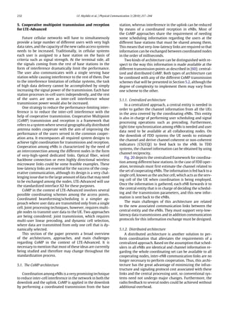 232 I.F. Akyildiz et al. / Physical Communication 3 (2010) 217–244
5. Cooperative multipoint transmission and reception
for LTE-Advanced
Future cellular networks will have to simultaneously
provide a large number of different users with very high
data rates, and the capacity of the new radio access systems
needs to be increased. Traditionally, in cellular systems
each user is assigned to a base station on the basis of
criteria such as signal strength. At the terminal side, all
the signals coming from the rest of base stations in the
form of interference dramatically limit the performance.
The user also communicates with a single serving base
station while causing interference to the rest of them. Due
to the interference limitation of cellular systems, the task
of high data delivery cannot be accomplished by simply
increasing the signal power of the transmission. Each base
station processes in-cell users independently, and the rest
of the users are seen as inter-cell interference whose
transmission power would also be increased.
One strategy to reduce the performance-limiting inter-
ference is to reduce the inter-cell interference with the
help of cooperative transmission. Cooperative Multipoint
(CoMP) transmission and reception is a framework that
refers to a system where several geographically distributed
antenna nodes cooperate with the aim of improving the
performance of the users served in the common cooper-
ation area. It encompasses all required system designs to
achieve tight coordination for transmission and reception.
Cooperation among eNBs is characterized by the need of
an interconnection among the different nodes in the form
of very-high-speed dedicated links. Optical fiber, wired
backbone connection or even highly directional wireless
microwave links could be some feasible examples. These
low-latency links are essential for the success of the coop-
erative communication, although its design is a very chal-
lenging issue due to the large amount of data that may need
to be exchanged among the nodes. LTE-Advanced will use
the standardized interface X2 for these purposes.
CoMP in the context of LTE-Advanced involves several
possible coordinating schemes among the access points.
Coordinated beamforming/scheduling is a simpler ap-
proach where user data are transmitted only from a single
cell. Joint processing techniques, however, requires multi-
ple nodes to transmit user data to the UE. Two approaches
are being considered: joint transmission, which requires
multi-user linear precoding, and dynamic cell selection,
where data are transmitted from only one cell that is dy-
namically selected.
This section of the paper presents a broad overview
of the architectures, approaches, and main challenges
regarding CoMP in the context of LTE-Advanced. It is
necessary to mention that most of these ideas are currently
being studied and therefore may change throughout the
standardization process.
5.1. The CoMP architecture
Coordination among eNBs is a very promising technique
to reduce inter-cell interference in the network in both the
downlink and the uplink. CoMP is applied in the downlink
by performing a coordinated transmission from the base
station, whereas interference in the uplink can be reduced
by means of a coordinated reception in eNBs. Most of
the CoMP approaches share the requirement of needing
some scheduling information regarding the users at the
different base stations that must be shared among them.
This means that very-low-latency links are required so that
information can be exchanged between coordinated nodes
in the order of milliseconds.
Two kinds of architecture can be distinguished with re-
spect to the way this information is made available at the
different transmission points as described in [60]: central-
ized and distributed CoMP. Both types of architecture can
be combined with any of the different CoMP transmission
schemes that will be presented in Section 5.2, although the
degree of complexity to implement them may vary from
one scheme to the other.
5.1.1. Centralized architecture
In a centralized approach, a central entity is needed in
order to gather the channel information from all the UEs
in the area covered by the coordinating eNBs. This entity
is also in charge of performing user scheduling and signal
processing operations such as precoding. Furthermore,
tight time synchronization among eNBs is needed and user
data need to be available at all collaborating nodes. On
the downlink of FDD systems the UE needs to estimate
the channel and derive channel coherent or non-coherent
indicators (CSI/CQI) to feed back to the eNB. In TDD
systems, the channel information can be obtained by using
channel reciprocity.
Fig. 20 depicts the centralized framework for coordina-
tion among different base stations. In the case of FDD oper-
ation, terminals must first estimate the channel related to
the set of cooperating eNBs. The information is fed back to a
single cell, known as the anchor cell, which acts as the serv-
ing cell of the UE when coordination is being employed.
Once the information is gathered, each eNB forwards it to
the central entity that is in charge of deciding the schedul-
ing and the transmission parameters, and this new infor-
mation is sent back to the eNBs.
The main challenges of this architecture are related
to the new associated communication links between the
central entity and the eNBs. They must support very-low-
latency data transmissions and in addition communication
protocols for this information exchange must be designed.
5.1.2. Distributed architecture
A distributed architecture is another solution to per-
form coordination that alleviates the requirements of a
centralized approach. Based on the assumption that sched-
ulers in all eNBs are identical and channel information re-
garding the whole coordinating set can be available to all
cooperating nodes, inter-eNB communication links are no
longer necessary to perform cooperation. Thus, this archi-
tecture has the great advantage of minimizing the infras-
tructure and signaling protocol cost associated with these
links and the central processing unit, so conventional sys-
tems need not undergo major changes. Furthermore, the
radio feedback to several nodes could be achieved without
additional overhead.
 