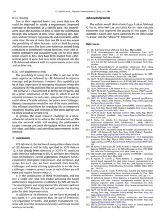242 I.F. Akyildiz et al. / Physical Communication 3 (2010) 217–244
6.5.5. Routing
Due to their expected lower cost, more than one RN
could be deployed to satisfy a requirement (improved
coverage or throughput) in a specific area. This immedi-
ately raises the question on how to route the information
through this network of RNs, while satisfying QoS, fair-
ness, and interference requirements and constraints. At the
same time, the use of more than one RN in an area opens
the possibility of other features such as load balancing
and fault tolerance. The basic alternatives go around doing
centralized or distributed routing decisions, with their in-
herent optimality and scalability trade-off. As with other
topics related to RNs, they have been studied from a the-
oretical point of view, but need to be integrated into the
LTE-Advanced network with its requirements, constraints
and architecture.
6.5.6. User equipment as relay
The possibility of using UEs as RNs is not one of the
main approaches followed by LTE-Advanced to improve
coverage and performance. However, this capability can
be of high importance in emergency situations where the
availability of eNBs and fixed RNs infrastructure is reduced.
This scenario is characterized as being not frequent, and
no a priori information of the time in which it will be
required is known. In such cases, using other UEs as relays
could allow a flexible solution, but poses new challenges.
Battery consumption would be one of the main problems.
Also efficient procedures for searching UEs in emergency
situations, routing, and selection of the most appropriate
UE relay would be needed [76].
In general, the main research challenge of a relay-
enhanced network is to achieve the introduction of RNs
into the network while still meeting the performance
targets (average and peak throughput within and at the
cell-edge, and delay) and providing improvements in the
network.
7. Conclusions
LTE-Advanced, the backward-compatible enhancement
of LTE Release 8, will be fully specified in 3GPP Release
10. It has already been submitted as 3GPP’s 4G candidate
radio interface technology to ITU-R. We have described its
main technologies: carrier aggregation, enhanced MIMO,
cooperative multipoint transmission and reception, and
relays. For each one, we have examined their benefits,
challenges, and some existing approaches to tackle these
challenges. However, several issues in each of them are still
open and require further research.
It is the combination of these technologies, and not
just a single one, that will enable achieving the target
performance requirements established by IMT-Advanced.
The development and integration of this elements will not
end with 3GPP Release 10, but will provide the starting
point for their implementation.
In addition to the elements that we have examined in
this paper, it is also expected that the use of femtocells,
self-organizing networks, and energy management sys-
tems will drive the evolution of current and future mobile
wireless networks.
Acknowledgements
The authors would like to thank Ozgur B. Akan, Mehmet
C. Vuran, Won-Yeol Lee and Linda Xie for their valuable
comments that improved the quality of this paper. This
material is based upon work supported by the Obra Social
‘‘la Caixa’’ and the ‘‘SENACYT’’ fellowship.
References
[1] ITU-R, Circular letter 5/LCCE/2, Tech. Rep., March 2008.
[2] ITU-R, Acknowledgment of candidate submission from 3GPP
proponent under step 3 of the IMT-Advanced process (3GPP
technology), Tech. Rep., October.
[3] ITU-R, Acknowledgment of candidate submission from IEEE under
step 3 of the IMT-Advanced process (IEEE technology), Tech. Rep.,
October.
[4] ITU-R, Acknowledgment of candidate submission from China
(People’s Republic of) under step 3 of the IMT-Advanced process
(3GPP technology), Tech. Rep., October.
[5] ITU-R, Requirements related to technical performance for IMT-
Advanced radio interface(s), Report M.2134, 2008.
[6] 3GPP, TR 36.913 Requirements for further advancements for Evolved
Universal Terrestrial Radio Access (E-UTRA) (LTE-Advanced), Tech.
Rep., December 2009 [Online]. Available: http://ftp.3gpp.org/specs/
html-info/36913.htm.
[7] 3GPP, Overview of 3GPP release 8 v.0.1.1, Tech. Rep., June 2010.
[8] 3GPP, TS 36.323 Packet Data Convergence Protocol (PDCP) specifi-
cation, Tech. Rep., December 2009 [Online]. Available: http://www.
3gpp.org/ftp/Specs/html-info/36323.htm.
[9] 3GPP, TS 36.322 Radio Link Control (RLC) protocol specification,
Tech. Rep., March 2010 [Online]. Available: http://www.3gpp.org/
ftp/Specs/html-info/36322.htm.
[10] 3GPP, TS 36.321 Medium Access Control (MAC) protocol specifica-
tion, Tech. Rep., March 2010 [Online]. Available: http://www.3gpp.
org/ftp/Specs/html-info/36321.htm.
[11] 3GPP, TS 36.331 Radio Resource Control (RRC), Tech. Rep., March
2010 [Online]. Available: http://www.3gpp.org/ftp/Specs/html-
info/36331.htm.
[12] T. Tjelta, A.L. Lillebo, E.O. Evenstad, ITU-R world radiocom-
munication conference 2007, Telektronikk 1 (2008) 144–159.
[Online]. Available: http://www.telenor.com/telektronikk/volumes/
pdf/1.2008/Page_144-159.pdf.
[13] 3GPP, TR 36.912 Feasibility study for further advancements for E-
UTRA (LTE-Advanced), Tech. Rep., June 2010 [Online]. Available:
http://www.3gpp.org/ftp/Specs/html-info/36912.htm.
[14] Nokia, R4-091204 study of UE architectures for LTE-A deployment
scenarios, Tech. Rep., March 2009 [Online]. Available: http://ftp.
3gpp.org/tsg_ran/WG4_Radio/TSGR4_50bis/Documents/R4091204.
zip.
[15] M. Tanno, Y. Kishiyama, H. Taoka, N. Miki, K. Higuchi, M. Sawahashi,
Layered OFDMA radio access for IMT-Advanced, in: Proc. VTC 2008-
Fall Vehicular Technology Conf. IEEE 68th, 2008, pp. 1–6.
[16] CELTIC/CP5-026 WINNER+, D3.2 aspects of WINNER+ spectrum
preferences, Tech. Rep., May 2009.
[17] R. Agusti, O. Salient, J. Perez-Romero, L. Giupponi, A fuzzy-
neural based approach for joint radio resource management in a
beyond 3G framework, in: Proc. First Int. Conf. Quality of Service
in Heterogeneous Wired/Wireless Networks QSHINE 2004, 2004,
pp. 216–224.
[18] E. Mino, J. Luo, E. Tragos, A. Mihovska, Scalable and hybrid radio
resource management for future wireless networks, in: Proc. 16th
IST Mobile and Wireless Communications Summit, 2007, pp. 1–5.
[19] O. Sallent, R. Agusti, J. Perez-Romero, L. Giupponi, Decentralized
spectrum and radio resource management enabled by an on-
demand cognitive pilot channel, Ann. Telecommun. 63 (5–6)
(2008) 281–294 [Online]. Available: http://www.springerlink.com/
content/y16545l2v36umx60/.
[20] 3GPP, TR 22.951 Service aspects and requirements for network
sharing, Tech. Rep., December 2009 [Online]. Available: http://ftp.
3gpp.org/specs/html-info/22951.htm.
[21] 3GPP, TS 23.251 Network sharing; architecture and functional
description, Tech. Rep., March 2010 [Online]. Available: http://ftp.
3gpp.org/Specs/html-info/23251.htm.
[22] CELTIC/CP5-026 WINNER+, D1.2 initial report on system aspects of
flexible spectrum use, Tech. Rep., January 2009.
 