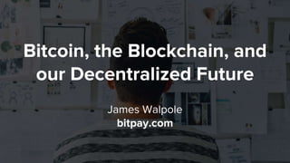 Bitcoin, the Blockchain, and
our Decentralized Future
James Walpole
bitpay.com
 