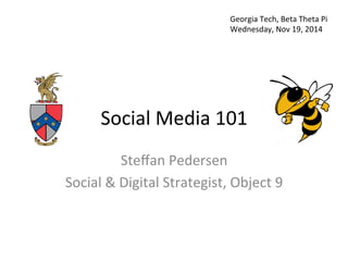 Social	
  Media	
  101	
  
Steﬀan	
  Pedersen	
  
Social	
  &	
  Digital	
  Strategist,	
  Object	
  9	
  
Georgia	
  Tech,	
  Beta	
  Theta	
  Pi	
  
Wednesday,	
  Nov	
  19,	
  2014	
  
 