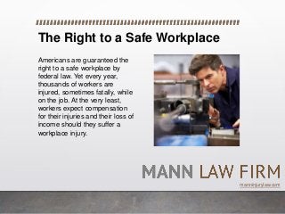 The Right to a Safe Workplace
Americans are guaranteed the
right to a safe workplace by
federal law. Yet every year,
thousands of workers are
injured, sometimes fatally, while
on the job. At the very least,
workers expect compensation
for their injuries and their loss of
income should they suffer a
workplace injury.
manninjurylaw.com
 