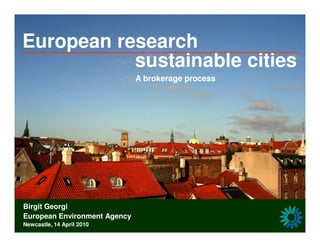 European research
           sustainable cities
                              A brokerage process




Birgit Georgi
European Environment Agency
Newcastle, 14 April 2010
 