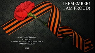 I REMEMBER!
                               I AM PROUD!




     BY OLGA GOLOVINA
          CLASS 10V
PERVOMAISK SECONDARY SCHOOL
      TAMBOV REGION

           2013
 