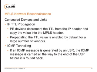 Labs.mwrinfosecurity.com | © MWR Labs 26
MPLS Network Reconnaissance
Concealed Devices and Links
• IP TTL Propagation
• PE...