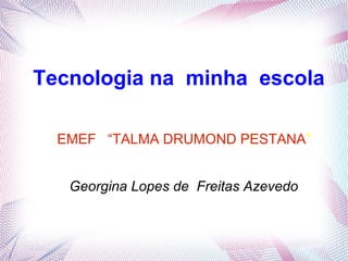 Tecnologia na minha escola

  EMEF “TALMA DRUMOND PESTANA”


   Georgina Lopes de Freitas Azevedo
 