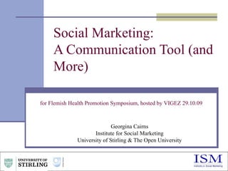 Georgina Cairns Institute for Social Marketing University of Stirling & The Open University Social Marketing:  A Communication Tool (and More) for Flemish Health Promotion Symposium, hosted by VIGEZ 29.10.09 