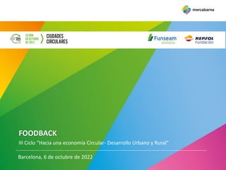 FOODBACK
III Ciclo “Hacia una economía Circular- Desarrollo Urbano y Rural”
Barcelona, 6 de octubre de 2022
 