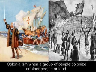 Colonialism when a group of people colonize
           another people or land.
 