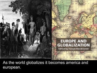 As the world globalizes it becomes america and
european.
 