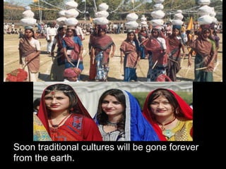 Soon traditional cultures will be gone forever
from the earth.
 