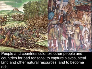People and countries colonize other people and
countries for bad reasons; to capture slaves, steal
land and other natural resources, and to become
rich.
 