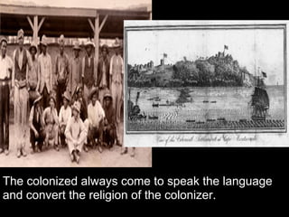 The colonized always come to speak the language
and convert the religion of the colonizer.
 