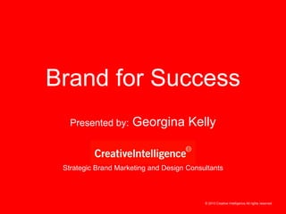 Strategic Brand Marketing and Design Consultants Presented by:  Georgina Kelly Brand for Success © 2010 Creative Intelligence All rights reserved 