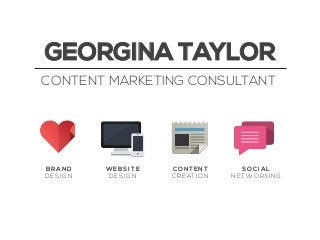 GEORGINA TAYLOR
CONTENT MARKETING CONSULTANT

BRAND
DESIGN

WEBSITE
DESIGN

CONTENT
C R E AT I O N

SOCIAL
NETWORKING

 