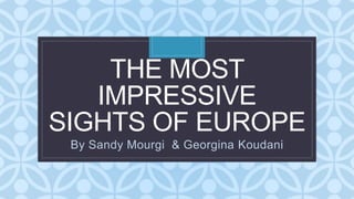 C
THE MOST
IMPRESSIVE
SIGHTS OF EUROPE
By Sandy Mourgi & Georgina Koudani
 