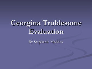 Georgina Trublesome Evaluation By Stephanie Maddox 