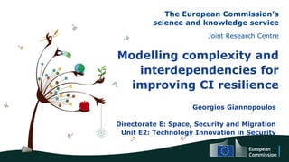 The European Commission’s
science and knowledge service
Joint Research Centre
Modelling complexity and
interdependencies for
improving CI resilience
Georgios Giannopoulos
Directorate E: Space, Security and Migration
Unit E2: Technology Innovation in Security
 