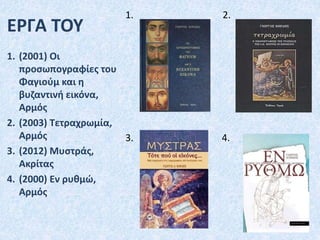 ΕΡΓΑ ΤΟΥ
1. (2001) Οι
προσωπογραφίες του
Φαγιούμ και η
βυζαντινή εικόνα,
Αρμός
2. (2003) Τετραχρωμία,
Αρμός
3. (2012) Μυστράς,
Ακρίτας
4. (2000) Εν ρυθμώ,
Αρμός
1. 2.
3. 4.
 