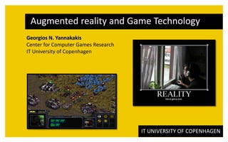 Augmented reality and Game Technology
Georgios N. Yannakakis
Center for Computer Games Research
IT University of Copenhagen




                                     IT UNIVERSITY OF COPENHAGEN
 