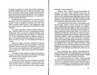 bi, ma!rur ve kaprisli bir insandr. Haysiyeti her geyden 6nce
geliyordu. Millete kargr haysiyetimizi kurtarmtqttm; artlk
kimse kardeqimin asker kaEalr oldufunu sOyleyemezdi,
giinki.i onun yerine ben askere ahnmtgtrm. Ama, ya babam?
Babamrn hesaplan kitaplan bambaqkaydr-- bu olup bitenle-
ri nasrl kargrlayacakfi acaba?
Bu dtlpi.inceler arastnda merdivenleri iniyordum ki bir
postacrrun dort nala mahkemenin avlusuna girdilini
gdrdiim, atr kan ter igindeydi. Padiqahtan emir vardr: Yeni
askere ahnanlar derhal Edirne'ye yola grkacaklardr. Beni
geri galrnp tuttular ve toplanrnalan igin diferlerine haber
yolladrlar.
O zamanlar abkerlilin ne demek oldufunu bilmiyor-
dum: "Bzura bir dakika izin verin, bir koquda gidip aruremle
helAlla;ayrm" diye rica ediyorum onlardan. Imk0nstz. Kura
gekmek igin gehniq olan subay 6yle biriydi ki-- Allah koru-
sun! Postacr baqqehirden geliyordu. l{aberleri ondan sor-
dum: Qok gegrneden bi.itiin diinya dlrenecekti: Devletimiz
Rusya ile savaqa ginniqti-- bu, yeni baqlamq olan Ktnm sa-
vaqrydr.
Elinde liste binbaqr, yeni askere ahnanlan birer birer bir
allra topluyordu. Beni de once oraya ayrdtlar. Samrdrn ki
binbaqrmn babasrnr igimizden biri dldtirdti, iqte, bize oyle
davranryordu. $imdi di.iqiintiyorum da hayatrmda hig kim-
seye bu u$ursuza oldupu kadar dilqman kesilmedilimi
anhyorum!
"Bir dakika! Yanm dakika! Bu 6ltim kahm meselesi.
Gidip de sa! salirn dtinecelini kimse bilmiyor. Bir dakika
gidip anarrrn ellerini 6peyim, duasmr alayrn!"
"imkdnslz! imk6nsz!"
Hareket etmek izerebizi avluya grkardtklannda o[ul-
lannr ulurlamaya gelen kalabahk arastnda ortanca kar-
deqim gdziirne garptl. O ana kadar yaptrklanmdan haberi
yoktu ve beni yeni askerlerin arasrnda strada goriince
26
$agrnnlgtl. Yaruma yaklaqmca:
"Babam," dedi, "Hasan'a vereyim diye benimle bir
mektup ve bir kese yolladr. Babamrn onun igin canr
gOniilden dua ettigini, ondan babasrna ldyrk bir evl0t ol-
mpsrru ve onu utandlrmamasmr bekledifiini soylememi ten-
bih etti. Onu u[urlamayabizzat gehnek isterdi ama yiireli
kaldrrmaz, sonra arkasrndan, ollu askere giderken bayrldr
diye konuqurlar korkusuyla gelmedi. Hasan nerede?"
"Sen de pekald biliyorsun ki hig de bulunmamasl gere-
ken bir yerde," dedim o zaman, "hem de senin sdyende!
Ama, gdrdtiliin gibi onun yerini ben aldrm. Ona yapllm o
ulursuz yardrm yi.izi.inden belAm bulmak istemiyorsan beni
iyi dinle: Korucular asker kagaklanmn pegine dtiqmek ve
onlan yakalamak igin srkr emir aldrlar. Sen onlann sak-
landftlan yeri biliyonun, hemen kog ve kardeqimizi kurtar.
Onun askerden kagtllm kirnse bilmiyor, gtinki.i ben daha o
aranmadan "tahrir" verdim ve g6rdiiliin gibi onun yerine
asker yazrldnn. Onun igin, sdyle ona, hemen eve d6nstin.
Allah vere de asker kagalr oldu!'u duyulmasrn ve ailemizin
qerefi beq parahk olmasm. Babama, gdzyaqlanyla ellerin-
den dptiifiimi.i s6yle, dualanm benden esirgemesin. Sdyle
ona: llasan'a, onun yerine askere ginnek iEin yalvarmtg de.
Babamm onu ne kadar gok sevdilini biliyorum ve bu ihti-
yarhlrnda onun Haszur'dan ayn diiqmesine gonliim razt o1-
madl."
Ona ancak bunlan sdyt,yebildim, gi.inkii birden trom-
petler galmaya bagladr. iki kardeq gozyaqlan arasmda ku-
caklagtrk, kimbilir bir daha gdri.igebilecek miydik! Trompet
bir galdr ve subaylar atlanna bindiler. Kardegime:
"Bu yi.iziifti al, anneme ver," dedim, "Onun da burada
bu kalabahk arasrnda gocuklanm kucaklayan kadmlar gibi
fakir olmasrm, gitrneden 6nce onu son bir defa gdrmeyi ve
rniibarck dudaklanndan bir dua duymayr ne kadar isterdim.
Ama o bcy ku,r bir hanum, haremden grkamryor ve beni ise
27
 