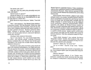 "Ne demek yedi canlt?"
"Nah, iqte, yirmi beq yrldrr girip Etkmadrlr savaq kal-
madr, h0l0 dipdiri."
"$imdi burada ne yaptyor?"
"Ktigiik bir bahgesi var ve orada yeti;tirdiklerini sa!-
yor. Bir ineli ve tavuklan da var. Sonra kahveci'lik de yap-
yor. Qay piqiriyor. Delinin biri."
Bdyle di.izenli bir hayat stirtiyorsa," dedim, "Nasil deli
olur?"
"Olur," dedi arkadaqlm, "Ona Moskof Selim dedikleri-
ni duyrnuyor musun? Akh fikri Ruslarda. Ttirkler onu, hain
diye 6nce aralanndan atmayr denediler. Sonra bir kag tah-
taslnrn eksik oldu[unu anlayarak kendi haline brraktrlar. O
da onlan g6rmek istemiyor. 'Ruslann gelmesini bekle-
di[ini' s6yltiyor ve alzrndan bagka bir gey gtkmtyor.
Ttirkler yine buraya gelip oturuyor, yiyip igiyor efleniyor,
onunla alay ediyorlar."
ArkadaErrn daha ciirnlesini bitirmeden:
"iqte o!" diye bafrrdr. "Na, sana sdziinti ettilirn Mos-
kof Selim. Seni baqrnda kalpak, ayalrnda gizmelerle
gdrtince muhakkak Rus sandr. Ruslan nasrl da d6rt gdple
bekledifini ve bu ytizden orlu rle kadar rahatsrz edip alaya
aldrklarmr bilernezsin."
Gergekten de evden grkan uzun boylu, geniq omudu bir
adam emin adrmlarla bulundufumuz yere do!ru geliyordu.
Orta yaqr geqmiqe benziyordu. Yerlerin kurululuna ralmen
ayafurda, Trakya'yr boqaltrrken Kazaklann onbinlercesini
yerli halka sattrklan dizlere kadar gelen ytiksek asker bot-
lanndan vardr. Kazaklar gok sevdikleri bu kutsal topraklan
Eilnemernek iEin mi botlanru geride brrakmr;lardl? Yoksa
parayl gok sevdikleri ve Tiirkiye'den ayaklan hafif, torba-
larr afrr olarak ddnmeyi tercih ettikleri igin mi bdyle
yapmrglardr? Bilmiyorum. Gergek olan bir qey varsa o da
10
Moskof Selim'in ayalrndaki botlann, Trakya topraklannr
gi[neyen Rus ayaklanmn temsilcisi olarak i<ullarulamava_
:t 9u_tu$a olmasrydr. Alflan dylesine agrnmr$rl ki Mbs_
kof Selim'in kendi tabanlan Rus kdselelerinin yerini almrs
bulunuyordu
_ Bgna kargrhk Ttirk'iin belinde, gdlsiine kadar bi.ittin
gdbelini 6rten ve bu ytizden viicudunu bigimsiz gdsteren
sayrslz krngrkhklarr ile kundak bezi gibi ftat kat ianlmrq
lrmn bir kugak vardr. Bu kugak kadar, srtmdaki asker iqi
oldu[u anlagrlan ve yerinde kahnrq iki tig Rus dii[mesi
cizenle parlatrlmrq, yakasryla manqetlerindeki qeritleri
ylpranmlg eski paltosu da Moskof Selim'e komik bir
qdriintiq veriyordu. Bunlardan bagka Moskof Selim bagrna,
Tdrk askerlerinin giydikleri ti.irden ama ptiskiilstiz yi.iftsek
bir fes gegirmiq ve etrafina, kulaklanna de[ecek gekilde in_
ce yeqil bir mendil samr$tl. Aptalca qeylJrc yenilik adrnr
veren buranrn yerli halkr igin bile bundan daha acayip bir
iiniforma olamazdr. Tiirk bana yaklaqrrken apagrk bii heye_
can iginde:
"Dobro doide, bratugka!" diye seslendi. Bu Rusga
"Floggeldin, kardeq!" clemekti. Ben kendisine Tiirk usuiii
seldm verince o beni, ayaklanru birleqtirip leventqe bir tavrr
takmarak Rus askerleri gibi seldmladr.
"Nasrlsrn?" dedim ona, "iyi rnisin? iyi?"
"Ne iyi ne k6tii," diyerek cevap verdi, .,Allah'a
qtktir."
Elimi nasrrh avucuna aldr, hararetle ve hayriurlkla sal_
ladr. Sonra kulalrma elildi, algak ama qefkat dolu dostga bir
sesle sordu:
"Moskof, Moskofl"
, $aqkrnlkla yiiztine baktrm. O ise .,Endiqe
etme,
baqkasrnrn yamnda itiraf etmek istemesen bile ben senin
Itus oldulunu f.issediyorum ve buna seviniyorurn" demek
11
 