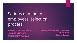 Serious gaming in
employees’ selection
process
KONSTANTINA GEORGIOU
IOANNIS NIKOLAOU
ATHANASIOS GOURAS
Athens University of Economics
and Business
Athens, Greece
 