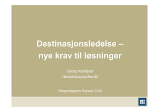 Destinasjonsledelse –
nye krav til løsninger
         Georg Kamfjord
       Handelshøyskolen BI


     Morgendagens Reiseliv 2010
 
