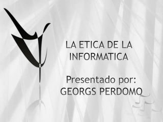 LA ETICA DE LA INFORMATICA Presentado por: GEORGS PERDOMO  