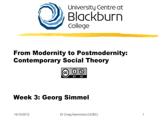 From Modernity to Postmodernity:
Contemporary Social Theory




Week 3: Georg Simmel

15/10/2012   Dr Craig Hammond (UCBC)   1
 