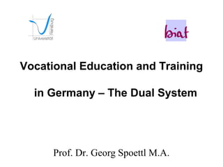 Vocational Education and Training

  in Germany – The Dual System




      Prof. Dr. Georg Spoettl M.A.
 