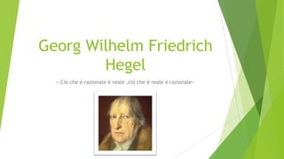 Georg Wilhelm Friedrich
        Hegel
  « Ciò che è razionale è reale ,ciò che è reale è razionale»
 