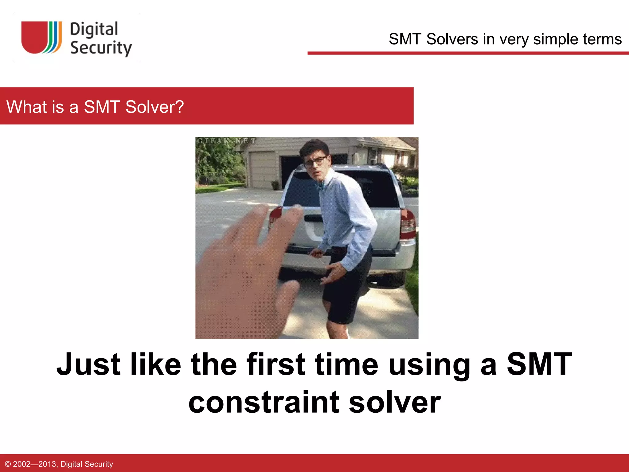 SMT Solvers in very simple terms

What is a SMT Solver?

Just like the first time using a SMT
constraint solver
© 2002—2013, Digital Security

 