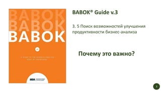 Почему это важно?
BABOK® Guide v.3
3. 5 Поиск возможностей улучшения
продуктивности бизнес-анализа
3
 