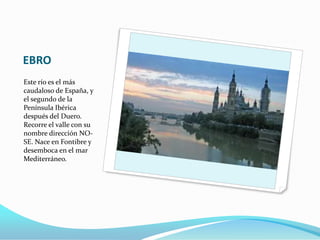 EBRO
Este río es el más
caudaloso de España, y
el segundo de la
Península Ibérica
después del Duero.
Recorre el valle con su
nombre dirección NO-
SE. Nace en Fontibre y
desemboca en el mar
Mediterráneo.
 